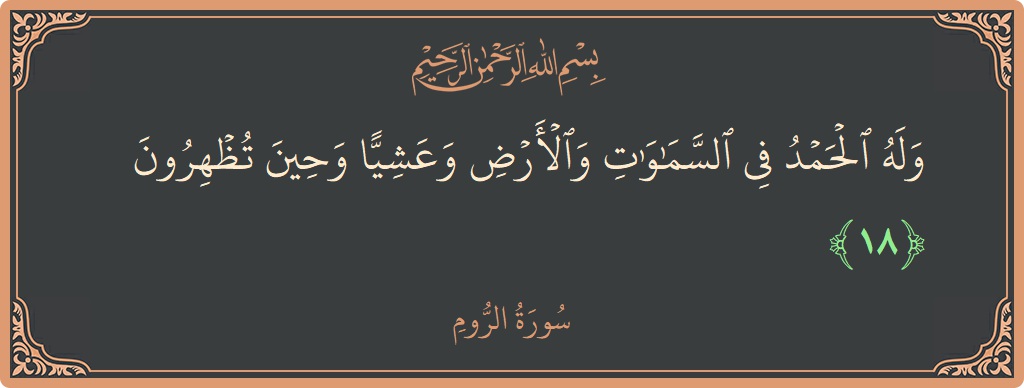 الآية 18 - سورة الروم: (وله الحمد في السماوات والأرض وعشيا وحين تظهرون...)