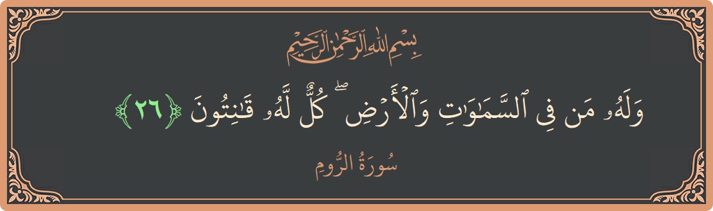 الآية 26 - سورة الروم: (وله من في السماوات والأرض ۖ كل له قانتون...)