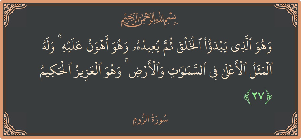 الآية 27 - سورة الروم: (وهو الذي يبدأ الخلق ثم يعيده وهو أهون عليه ۚ وله المثل الأعلى في السماوات والأرض ۚ وهو العزيز الحكيم...)