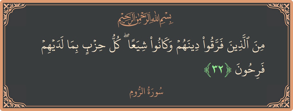 الآية 32 - سورة الروم: (من الذين فرقوا دينهم وكانوا شيعا ۖ كل حزب بما لديهم فرحون...)