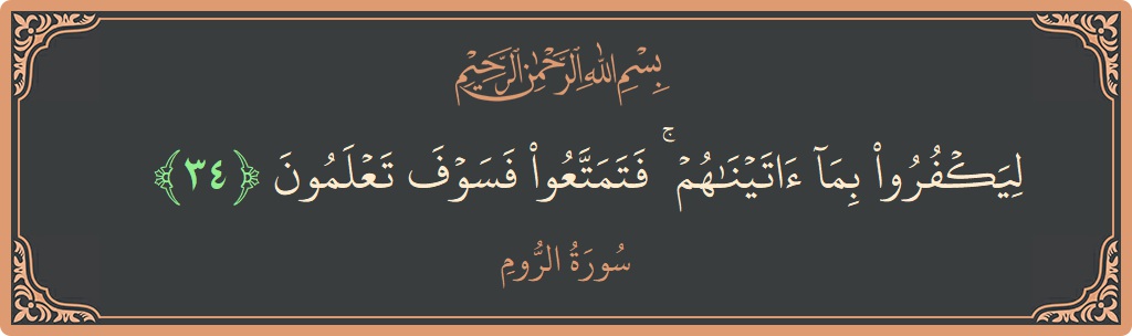 الآية 34 - سورة الروم: (ليكفروا بما آتيناهم ۚ فتمتعوا فسوف تعلمون...)