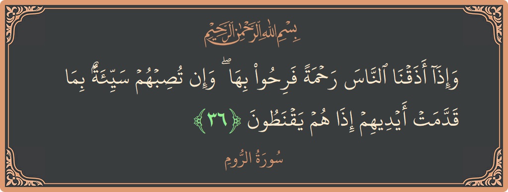 الآية 36 - سورة الروم: (وإذا أذقنا الناس رحمة فرحوا بها ۖ وإن تصبهم سيئة بما قدمت أيديهم إذا هم يقنطون...)