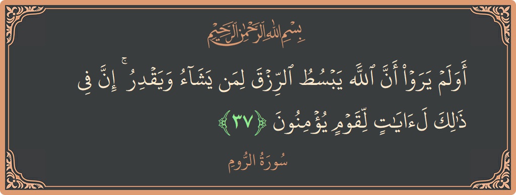 الآية 37 - سورة الروم: (أولم يروا أن الله يبسط الرزق لمن يشاء ويقدر ۚ إن في ذلك لآيات لقوم يؤمنون...)