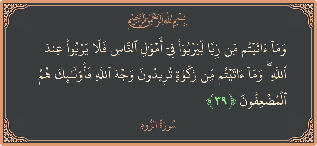 الآية 39 - سورة الروم: (وما آتيتم من ربا ليربو في أموال الناس فلا يربو عند الله ۖ وما آتيتم من زكاة تريدون وجه الله...)
