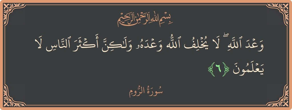 الآية 6 - سورة الروم: (وعد الله ۖ لا يخلف الله وعده ولكن أكثر الناس لا يعلمون...)