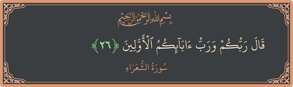 الآية 26 - سورة الشعراء: (قال ربكم ورب آبائكم الأولين...)