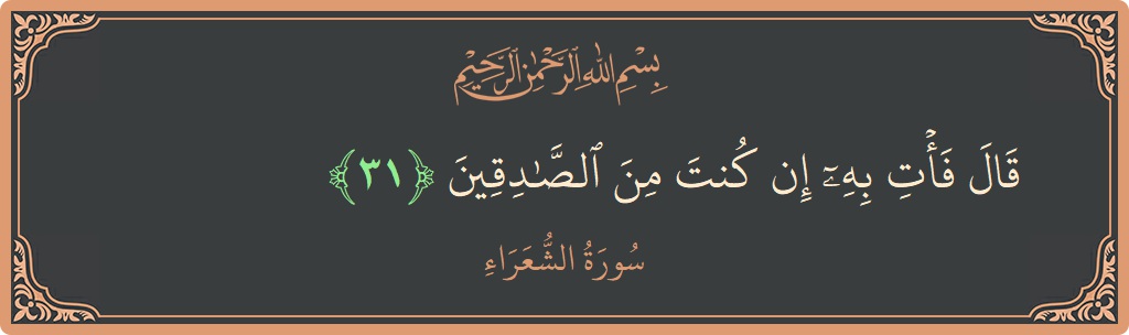 الآية 31 - سورة الشعراء: (قال فأت به إن كنت من الصادقين...)