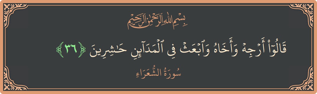الآية 36 - سورة الشعراء: (قالوا أرجه وأخاه وابعث في المدائن حاشرين...)