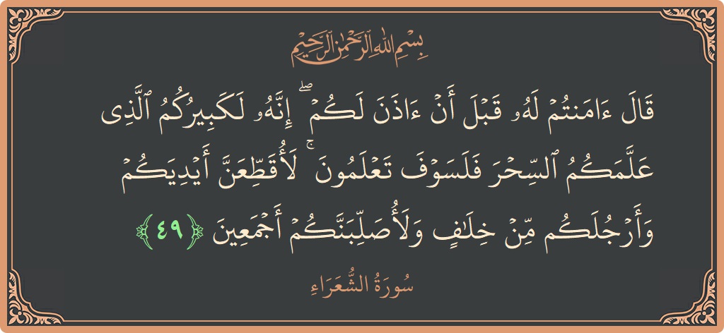Ayat 49 - Surah Ash-Syu'araa: (قال آمنتم له قبل أن آذن لكم ۖ إنه لكبيركم الذي علمكم السحر فلسوف تعلمون ۚ لأقطعن أيديكم وأرجلكم من...) - Indonesia