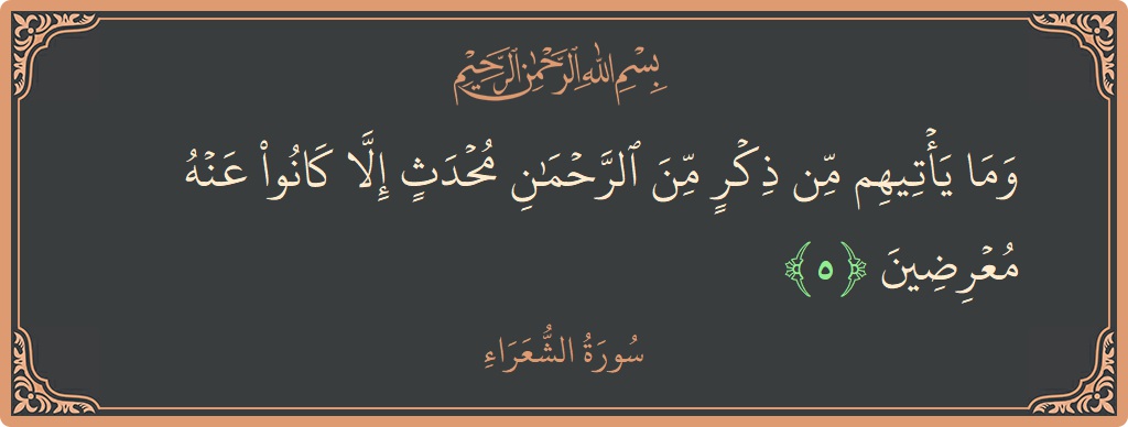 الآية 5 - سورة الشعراء: (وما يأتيهم من ذكر من الرحمن محدث إلا كانوا عنه معرضين...)