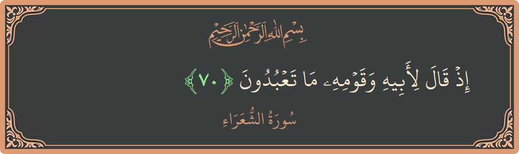 Ayat 70 - Surah Ash-Syu'araa: (إذ قال لأبيه وقومه ما تعبدون...) - Indonesia