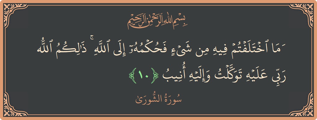 الآية 10 - سورة الشورى: (وما اختلفتم فيه من شيء فحكمه إلى الله ۚ ذلكم الله ربي عليه توكلت وإليه أنيب...)