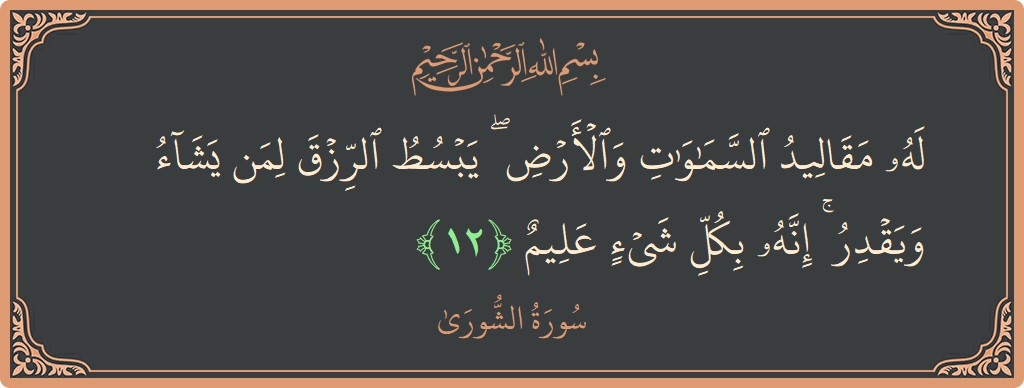 الآية 12 - سورة الشورى: (له مقاليد السماوات والأرض ۖ يبسط الرزق لمن يشاء ويقدر ۚ إنه بكل شيء عليم...)