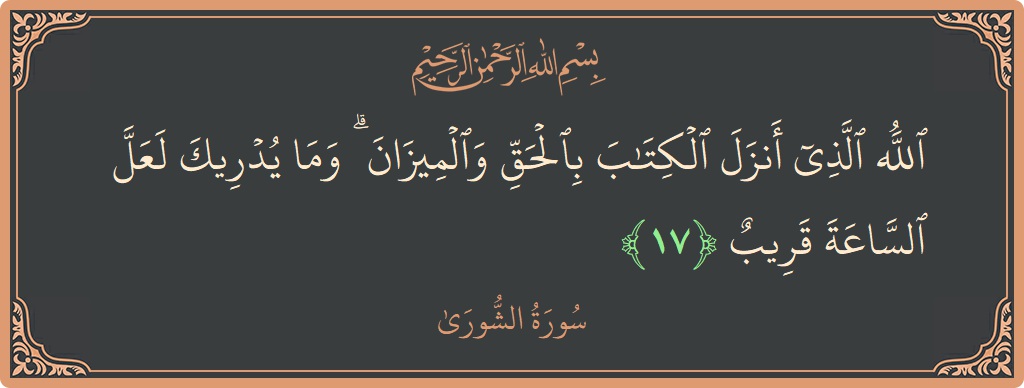 الآية 17 - سورة الشورى: (الله الذي أنزل الكتاب بالحق والميزان ۗ وما يدريك لعل الساعة قريب...)