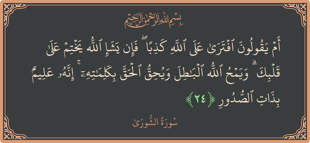 Verse 24 - Surah Ash-Shura: (أم يقولون افترى على الله كذبا ۖ فإن يشإ الله يختم على قلبك ۗ ويمح الله الباطل ويحق الحق بكلماته...) - English