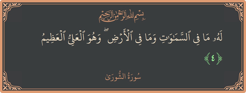 الآية 4 - سورة الشورى: (له ما في السماوات وما في الأرض ۖ وهو العلي العظيم...)