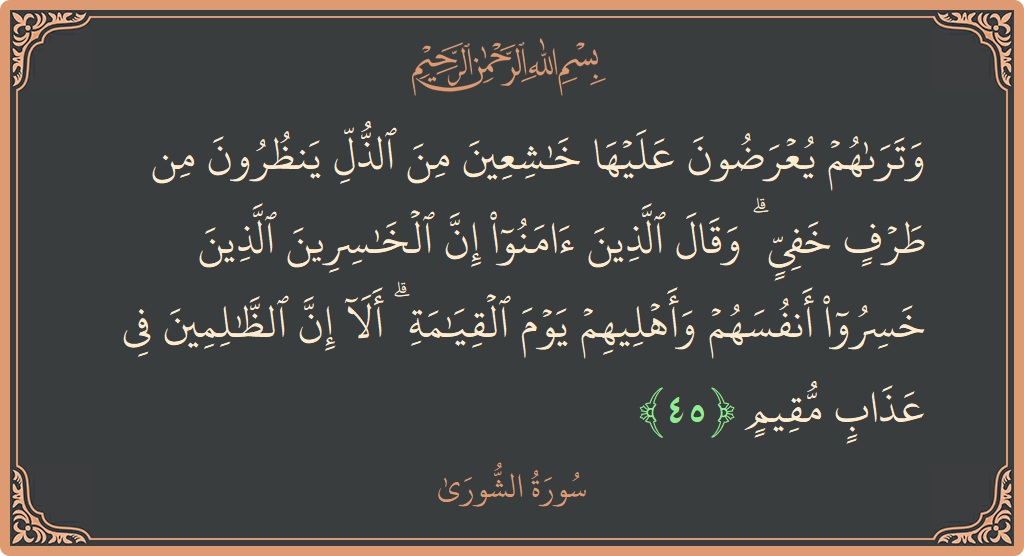 Verse 45 - Surah Ash-Shura: (وتراهم يعرضون عليها خاشعين من الذل ينظرون من طرف خفي ۗ وقال الذين آمنوا إن الخاسرين الذين خسروا أنفسهم وأهليهم...) - English