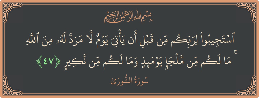 Verse 47 - Surah Ash-Shura: (استجيبوا لربكم من قبل أن يأتي يوم لا مرد له من الله ۚ ما لكم من ملجإ يومئذ وما لكم...) - English