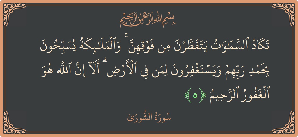 الآية 5 - سورة الشورى: (تكاد السماوات يتفطرن من فوقهن ۚ والملائكة يسبحون بحمد ربهم ويستغفرون لمن في الأرض ۗ ألا إن الله هو الغفور...)