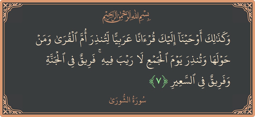 الآية 7 - سورة الشورى: (وكذلك أوحينا إليك قرآنا عربيا لتنذر أم القرى ومن حولها وتنذر يوم الجمع لا ريب فيه ۚ فريق في الجنة...)