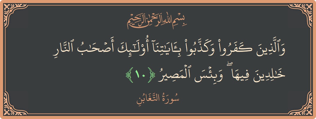 Ayat 10 - Surah At-Taghaabun: (والذين كفروا وكذبوا بآياتنا أولئك أصحاب النار خالدين فيها ۖ وبئس المصير...) - Indonesia