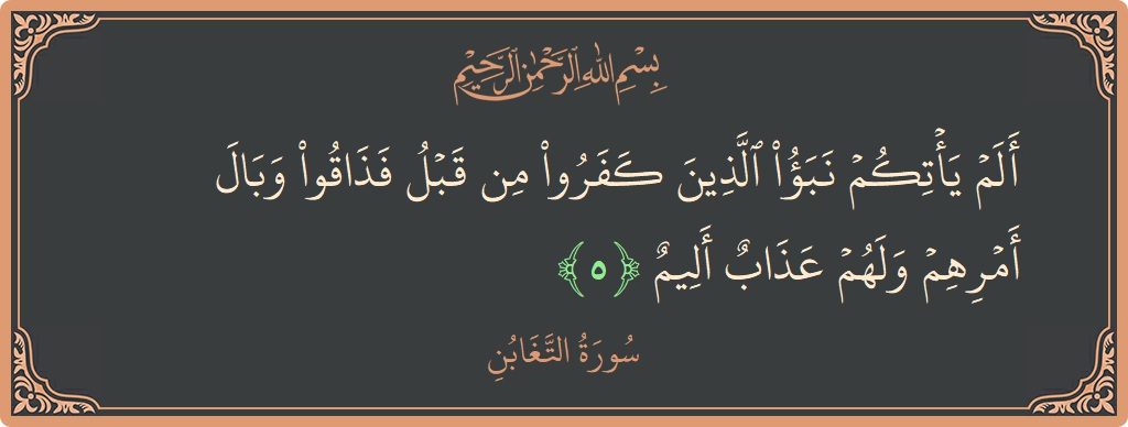 آیت 5 - سورہ التغابن: (ألم يأتكم نبأ الذين كفروا من قبل فذاقوا وبال أمرهم ولهم عذاب أليم...) - اردو