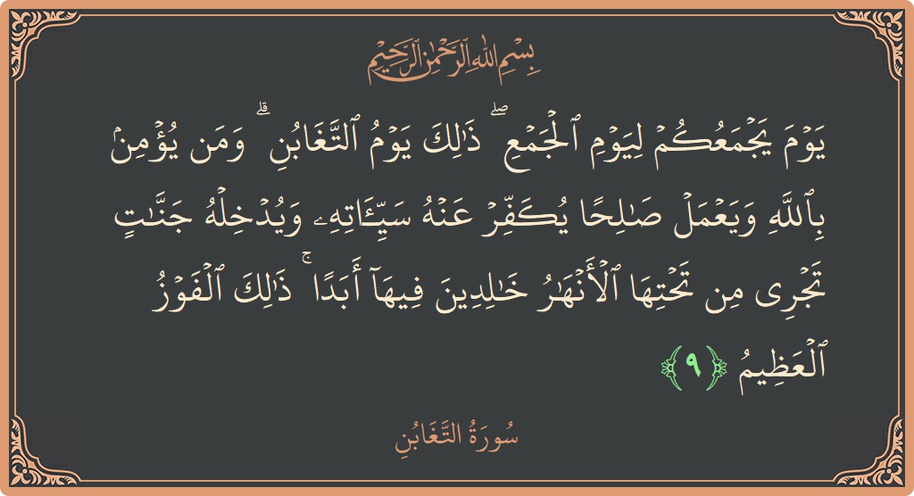 Ayat 9 - Surah At-Taghaabun: (يوم يجمعكم ليوم الجمع ۖ ذلك يوم التغابن ۗ ومن يؤمن بالله ويعمل صالحا يكفر عنه سيئاته ويدخله جنات تجري...) - Indonesia