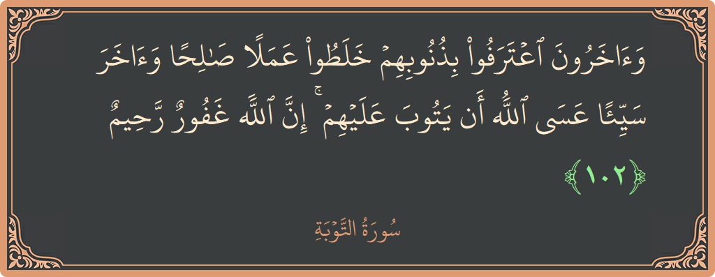 الآية 102 - سورة التوبة: (وآخرون اعترفوا بذنوبهم خلطوا عملا صالحا وآخر سيئا عسى الله أن يتوب عليهم ۚ إن الله غفور رحيم...)
