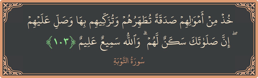 الآية 103 - سورة التوبة: (خذ من أموالهم صدقة تطهرهم وتزكيهم بها وصل عليهم ۖ إن صلاتك سكن لهم ۗ والله سميع عليم...)