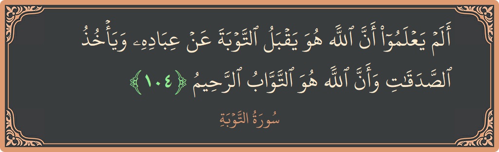 الآية 104 - سورة التوبة: (ألم يعلموا أن الله هو يقبل التوبة عن عباده ويأخذ الصدقات وأن الله هو التواب الرحيم...)