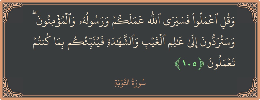 الآية 105 - سورة التوبة: (وقل اعملوا فسيرى الله عملكم ورسوله والمؤمنون ۖ وستردون إلى عالم الغيب والشهادة فينبئكم بما كنتم تعملون...)