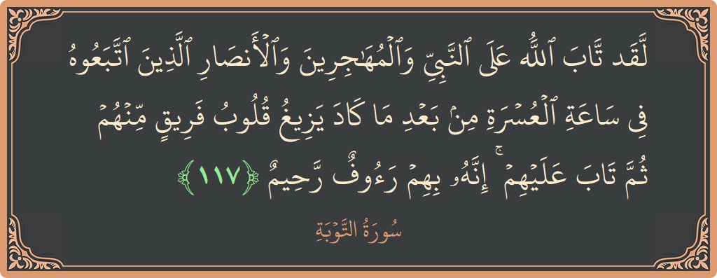الآية 117 - سورة التوبة: (لقد تاب الله على النبي والمهاجرين والأنصار الذين اتبعوه في ساعة العسرة من بعد ما كاد يزيغ قلوب فريق منهم...)