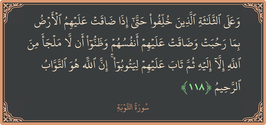 الآية 118 - سورة التوبة: (وعلى الثلاثة الذين خلفوا حتى إذا ضاقت عليهم الأرض بما رحبت وضاقت عليهم أنفسهم وظنوا أن لا ملجأ من الله...)