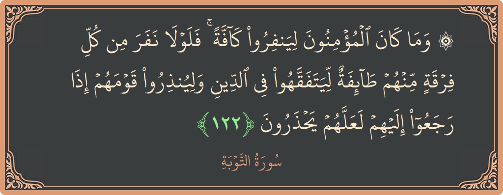 الآية 122 - سورة التوبة: (۞ وما كان المؤمنون لينفروا كافة ۚ فلولا نفر من كل فرقة منهم طائفة ليتفقهوا في الدين ولينذروا قومهم إذا...)