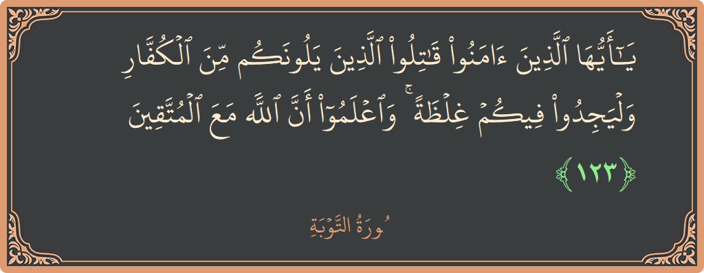 Verse 123 - Surah At-Tawba: (يا أيها الذين آمنوا قاتلوا الذين يلونكم من الكفار وليجدوا فيكم غلظة ۚ واعلموا أن الله مع المتقين...) - English