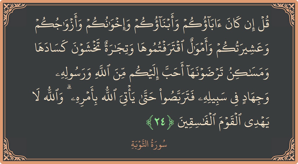 آیت 24 - سورہ توبہ: (قل إن كان آباؤكم وأبناؤكم وإخوانكم وأزواجكم وعشيرتكم وأموال اقترفتموها وتجارة تخشون كسادها ومساكن ترضونها أحب إليكم من الله ورسوله...) - اردو