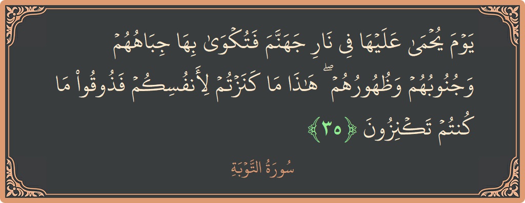 Verse 35 - Surah At-Tawba: (يوم يحمى عليها في نار جهنم فتكوى بها جباههم وجنوبهم وظهورهم ۖ هذا ما كنزتم لأنفسكم فذوقوا ما كنتم تكنزون...) - English