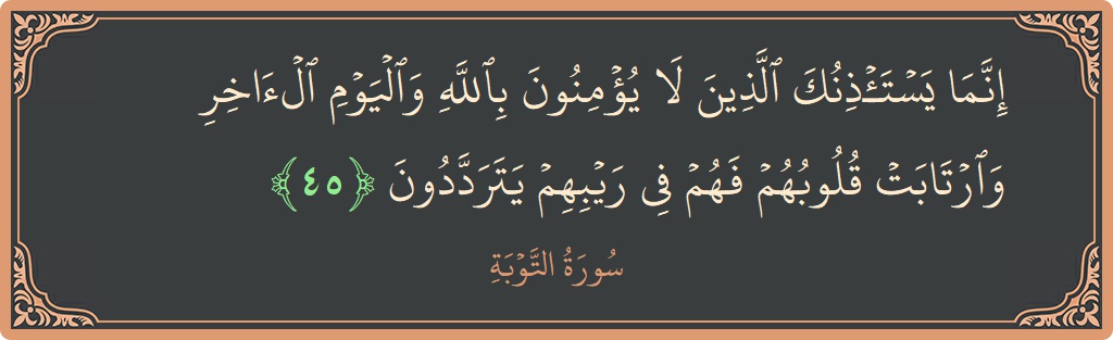 الآية 45 - سورة التوبة: (إنما يستأذنك الذين لا يؤمنون بالله واليوم الآخر وارتابت قلوبهم فهم في ريبهم يترددون...)
