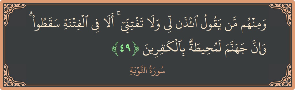 الآية 49 - سورة التوبة: (ومنهم من يقول ائذن لي ولا تفتني ۚ ألا في الفتنة سقطوا ۗ وإن جهنم لمحيطة بالكافرين...)