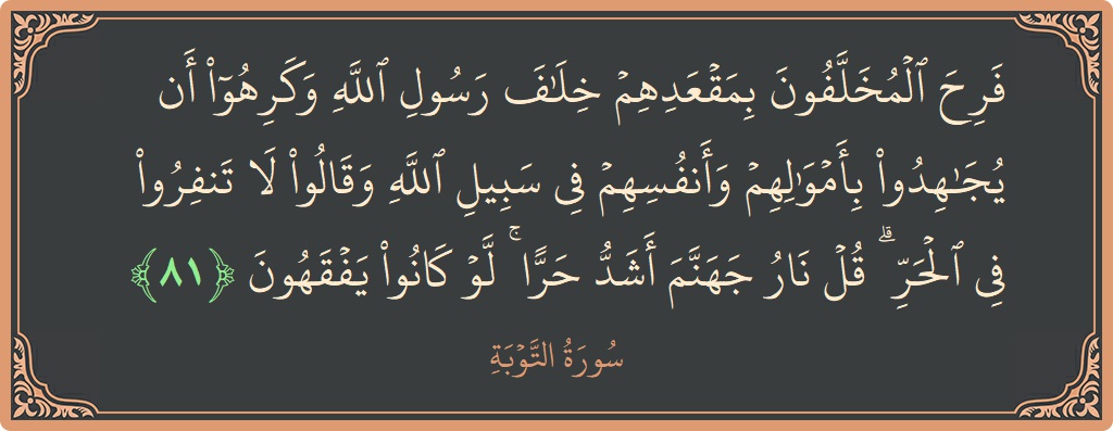 الآية 81 - سورة التوبة: (فرح المخلفون بمقعدهم خلاف رسول الله وكرهوا أن يجاهدوا بأموالهم وأنفسهم في سبيل الله وقالوا لا تنفروا في الحر ۗ...)