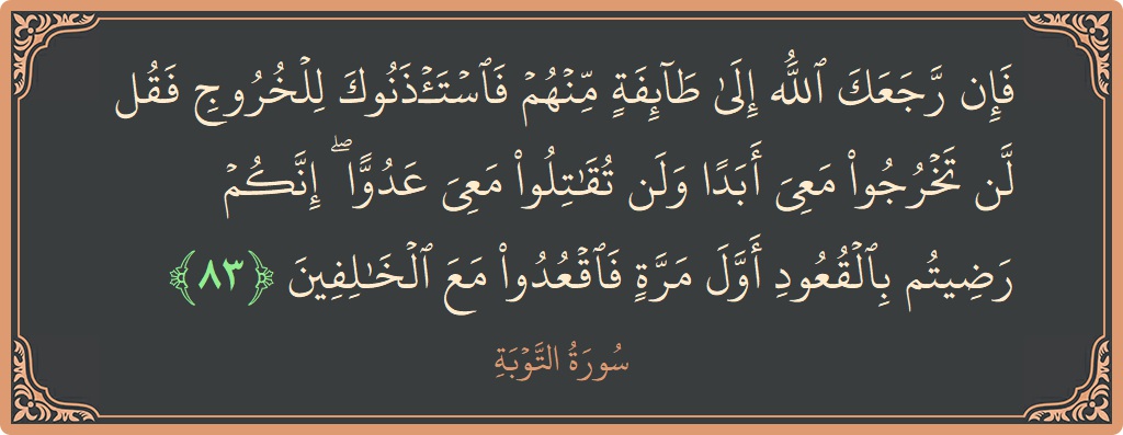 الآية 83 - سورة التوبة: (فإن رجعك الله إلى طائفة منهم فاستأذنوك للخروج فقل لن تخرجوا معي أبدا ولن تقاتلوا معي عدوا ۖ إنكم رضيتم...)