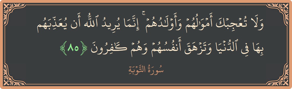الآية 85 - سورة التوبة: (ولا تعجبك أموالهم وأولادهم ۚ إنما يريد الله أن يعذبهم بها في الدنيا وتزهق أنفسهم وهم كافرون...)