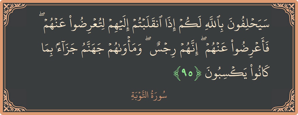 الآية 95 - سورة التوبة: (سيحلفون بالله لكم إذا انقلبتم إليهم لتعرضوا عنهم ۖ فأعرضوا عنهم ۖ إنهم رجس ۖ ومأواهم جهنم جزاء بما كانوا...)