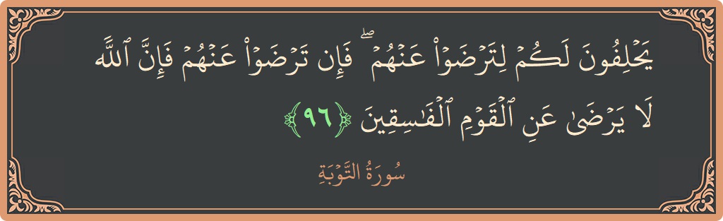 الآية 96 - سورة التوبة: (يحلفون لكم لترضوا عنهم ۖ فإن ترضوا عنهم فإن الله لا يرضى عن القوم الفاسقين...)