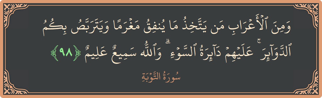 الآية 98 - سورة التوبة: (ومن الأعراب من يتخذ ما ينفق مغرما ويتربص بكم الدوائر ۚ عليهم دائرة السوء ۗ والله سميع عليم...)