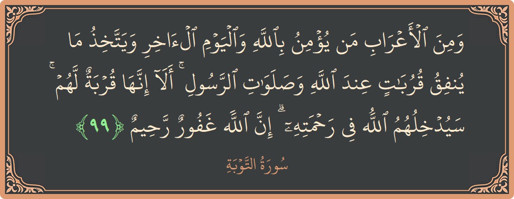 الآية 99 - سورة التوبة: (ومن الأعراب من يؤمن بالله واليوم الآخر ويتخذ ما ينفق قربات عند الله وصلوات الرسول ۚ ألا إنها قربة لهم...)