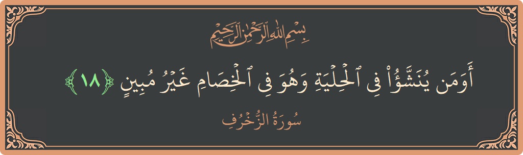 الآية 18 - سورة الزخرف: (أومن ينشأ في الحلية وهو في الخصام غير مبين...)