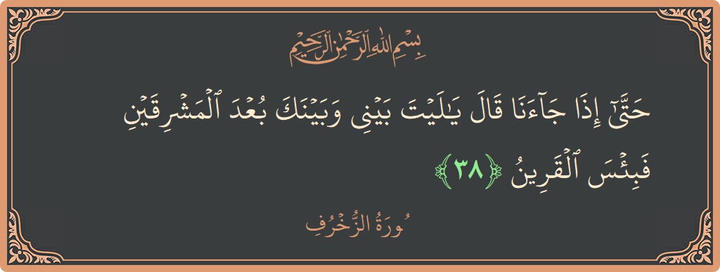 Verse 38 - Surah Az-Zukhruf: (حتى إذا جاءنا قال يا ليت بيني وبينك بعد المشرقين فبئس القرين...) - English
