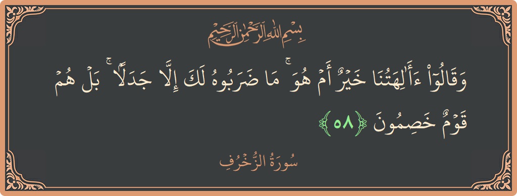 الآية 58 - سورة الزخرف: (وقالوا أآلهتنا خير أم هو ۚ ما ضربوه لك إلا جدلا ۚ بل هم قوم خصمون...)