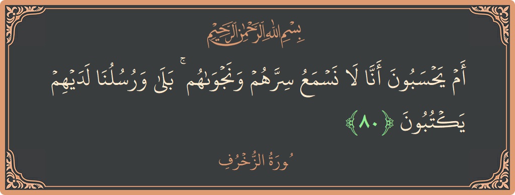 Verse 80 - Surah Az-Zukhruf: (أم يحسبون أنا لا نسمع سرهم ونجواهم ۚ بلى ورسلنا لديهم يكتبون...) - English